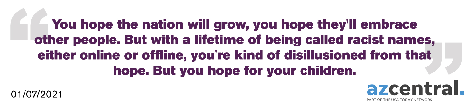 You hope the nation will grow, you hope they'll embrace other people. But with a lifetime of being called racist names, either online or offline, you're kind of disillusioned from that hope. But you hope for your children.