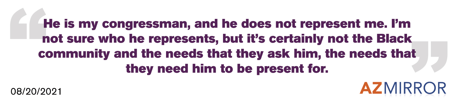 He is my congressman, and he does not represent me. I'm not sure who he represents, but it's certainly not the Black community and the needs that they ask of him, the needs that they need him to be present for. - AZ Mirror